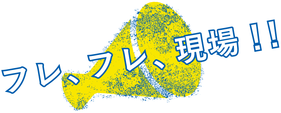フレ、フレ、現場！！